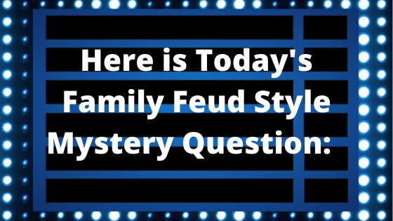 Here is Today's Family Feud Style Mystery Question!